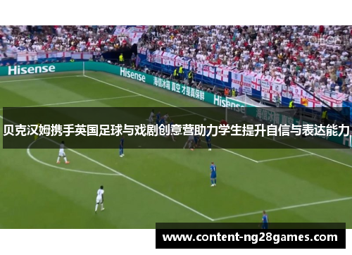 贝克汉姆携手英国足球与戏剧创意营助力学生提升自信与表达能力 贝克汉姆携手英国足球与戏剧创意营助力学生提升自信与表达能力