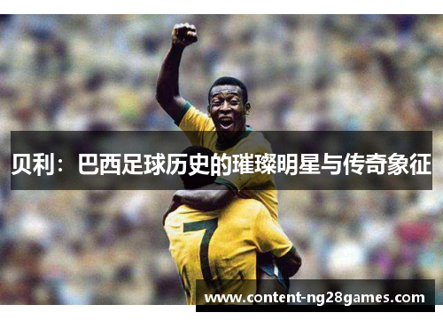 贝利：巴西足球历史的璀璨明星与传奇象征