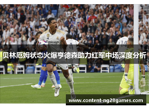 贝林厄姆状态火爆亨德森助力红军中场深度分析