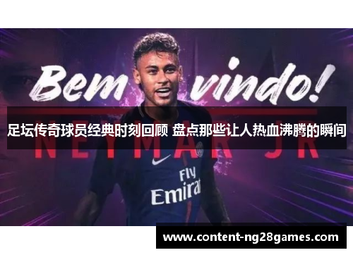 足坛传奇球员经典时刻回顾 盘点那些让人热血沸腾的瞬间
