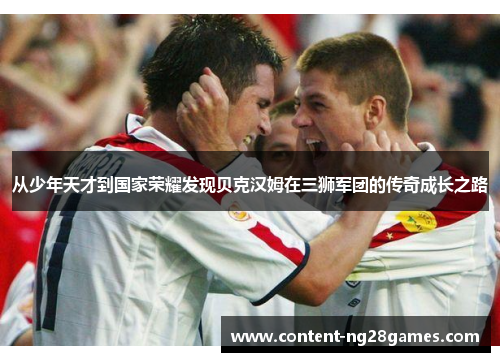 从少年天才到国家荣耀发现贝克汉姆在三狮军团的传奇成长之路