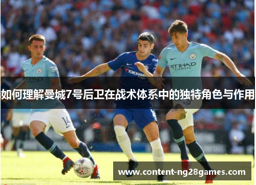 如何理解曼城7号后卫在战术体系中的独特角色与作用 如何理解曼城7号后卫在战术体系中的独特角色与作用