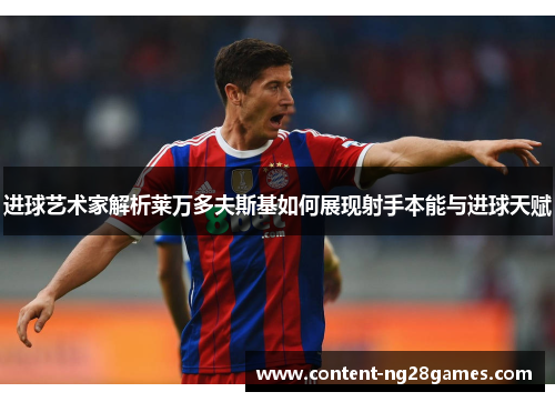 进球艺术家解析莱万多夫斯基如何展现射手本能与进球天赋 进球艺术家解析莱万多夫斯基如何展现射手本能与进球天赋