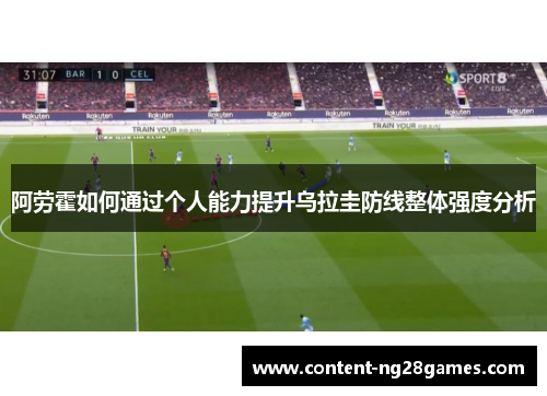阿劳霍如何通过个人能力提升乌拉圭防线整体强度分析 阿劳霍如何通过个人能力提升乌拉圭防线整体强度分析