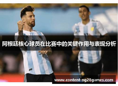 阿根廷核心球员在比赛中的关键作用与表现分析 阿根廷核心球员在比赛中的关键作用与表现分析