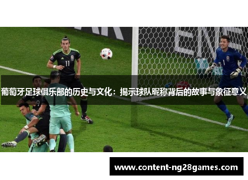 葡萄牙足球俱乐部的历史与文化:揭示球队昵称背后的故事与象征意义 葡萄牙足球俱乐部的历史与文化:揭示球队昵称背后的故事与象征意义