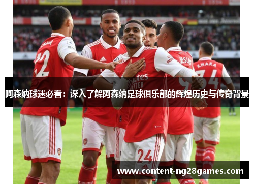 阿森纳球迷必看:深入了解阿森纳足球俱乐部的辉煌历史与传奇背景 阿森纳球迷必看:深入了解阿森纳足球俱乐部的辉煌历史与传奇背景