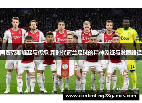 阿贾克斯崛起与传承 新时代荷兰足球的精神象征与发展路径 阿贾克斯崛起与传承 新时代荷兰足球的精神象征与发展路径