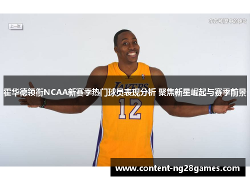 霍华德领衔NCAA新赛季热门球员表现分析 聚焦新星崛起与赛季前景
