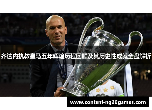 齐达内执教皇马五年辉煌历程回顾及其历史性成就全盘解析