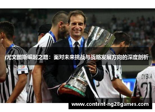尤文图斯崛起之路：面对未来挑战与战略发展方向的深度剖析