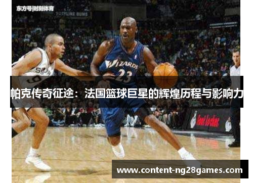 帕克传奇征途：法国篮球巨星的辉煌历程与影响力