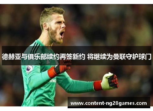 德赫亚与俱乐部续约再签新约 将继续为曼联守护球门
