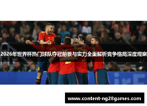 2026年世界杯热门球队夺冠前景与实力全面解析竞争格局深度观察