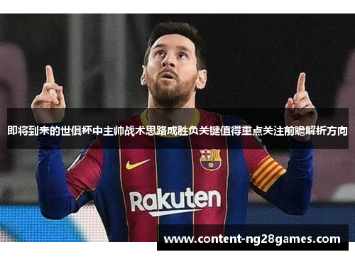 即将到来的世俱杯中主帅战术思路成胜负关键值得重点关注前瞻解析方向