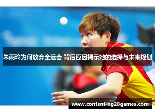 朱雨玲为何放弃全运会 背后原因揭示她的选择与未来规划