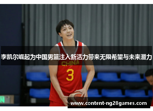 李凯尔崛起为中国男篮注入新活力带来无限希望与未来潜力