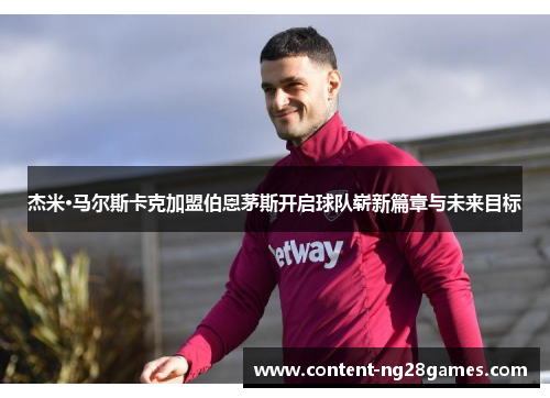 杰米·马尔斯卡克加盟伯恩茅斯开启球队崭新篇章与未来目标 杰米·马尔斯卡克加盟伯恩茅斯开启球队崭新篇章与未来目标