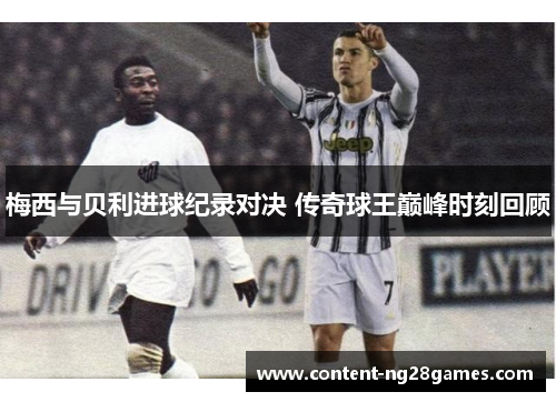 梅西与贝利进球纪录对决 传奇球王巅峰时刻回顾