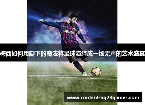 梅西如何用脚下的魔法将足球演绎成一场无声的艺术盛宴 梅西如何用脚下的魔法将足球演绎成一场无声的艺术盛宴