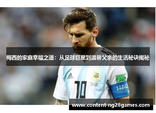 梅西的家庭幸福之道:从足球巨星到温馨父亲的生活秘诀揭秘 梅西的家庭幸福之道:从足球巨星到温馨父亲的生活秘诀揭秘