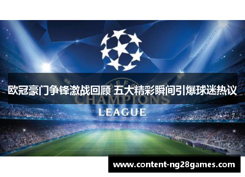 欧冠豪门争锋激战回顾 五大精彩瞬间引爆球迷热议