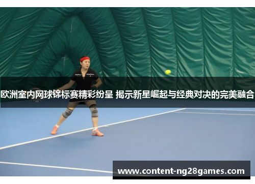 欧洲室内网球锦标赛精彩纷呈 揭示新星崛起与经典对决的完美融合