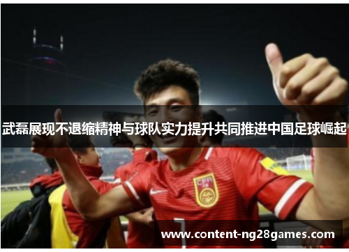 武磊展现不退缩精神与球队实力提升共同推进中国足球崛起