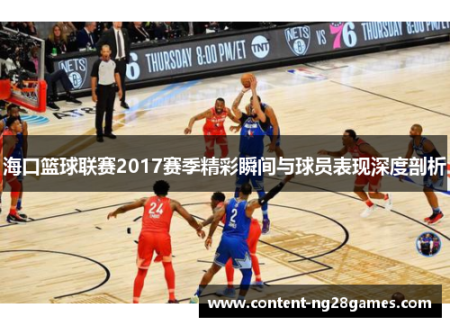 海口篮球联赛2017赛季精彩瞬间与球员表现深度剖析