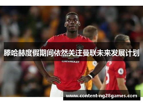 滕哈赫度假期间依然关注曼联未来发展计划