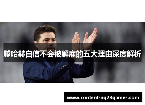 滕哈赫自信不会被解雇的五大理由深度解析