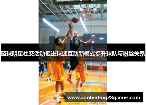 篮球明星社交活动促进球迷互动新模式提升球队与粉丝关系 篮球明星社交活动促进球迷互动新模式提升球队与粉丝关系