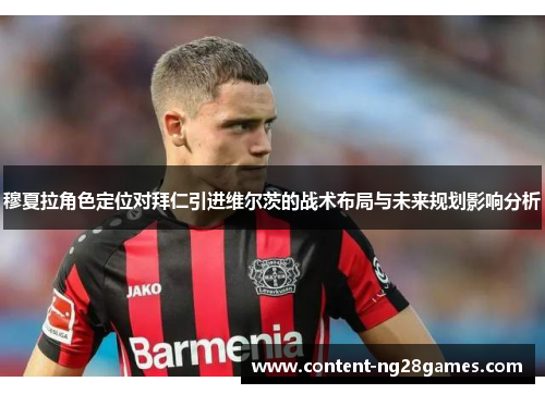 穆夏拉角色定位对拜仁引进维尔茨的战术布局与未来规划影响分析 穆夏拉角色定位对拜仁引进维尔茨的战术布局与未来规划影响分析