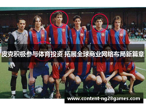 皮克积极参与体育投资 拓展全球商业网络布局新篇章 皮克积极参与体育投资 拓展全球商业网络布局新篇章