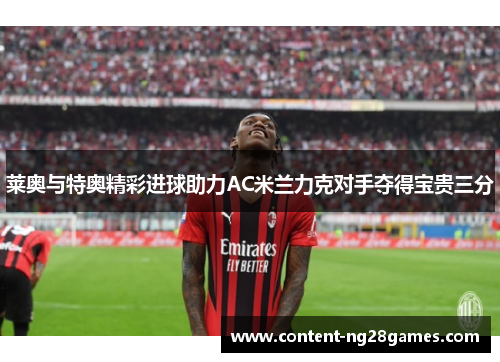 莱奥与特奥精彩进球助力AC米兰力克对手夺得宝贵三分