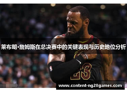 莱布朗·詹姆斯在总决赛中的关键表现与历史地位分析 莱布朗·詹姆斯在总决赛中的关键表现与历史地位分析