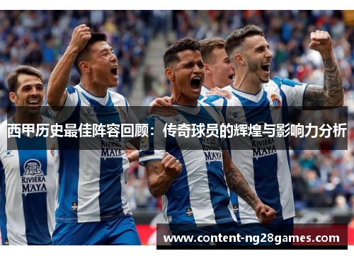 西甲历史最佳阵容回顾:传奇球员的辉煌与影响力分析 西甲历史最佳阵容回顾:传奇球员的辉煌与影响力分析