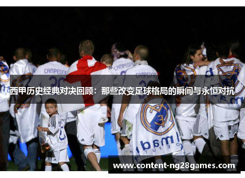西甲历史经典对决回顾:那些改变足球格局的瞬间与永恒对抗 西甲历史经典对决回顾:那些改变足球格局的瞬间与永恒对抗