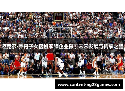 迈克尔·乔丹子女接班家族企业探索未来发展与传承之路