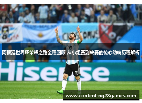 阿根廷世界杯荣耀之路全程回顾 从小组赛到决赛的惊心动魄历程解析