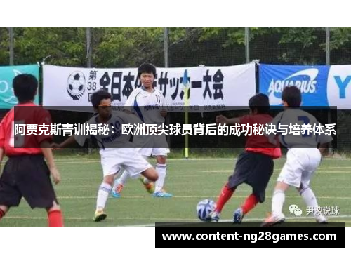 阿贾克斯青训揭秘:欧洲顶尖球员背后的成功秘诀与培养体系 阿贾克斯青训揭秘:欧洲顶尖球员背后的成功秘诀与培养体系